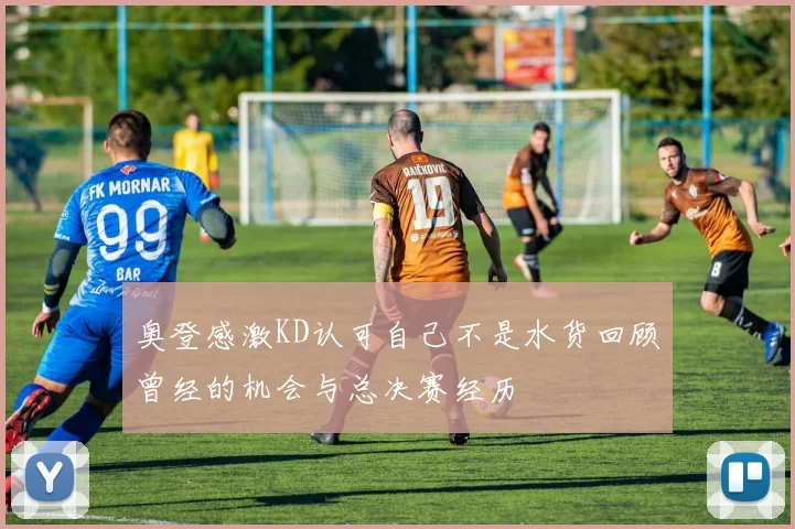 奥登感激KD认可自己不是水货回顾曾经的机会与总决赛经历
