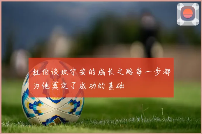 杜伦谈坎宁安的成长之路每一步都为他奠定了成功的基础