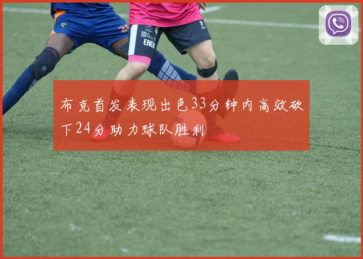 布克首发表现出色33分钟内高效砍下24分助力球队胜利
