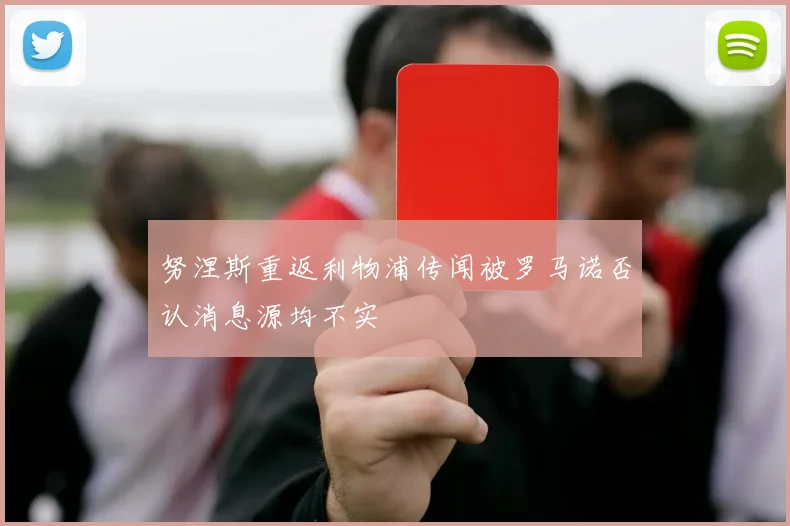 努涅斯重返利物浦传闻被罗马诺否认消息源均不实