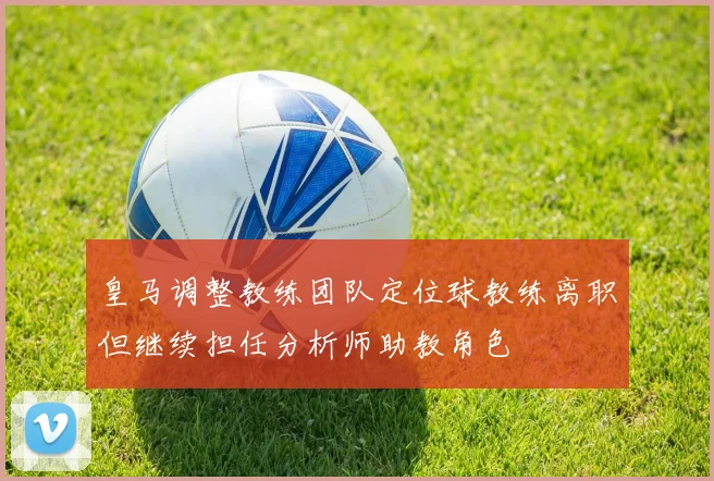 皇马调整教练团队定位球教练离职但继续担任分析师助教角色