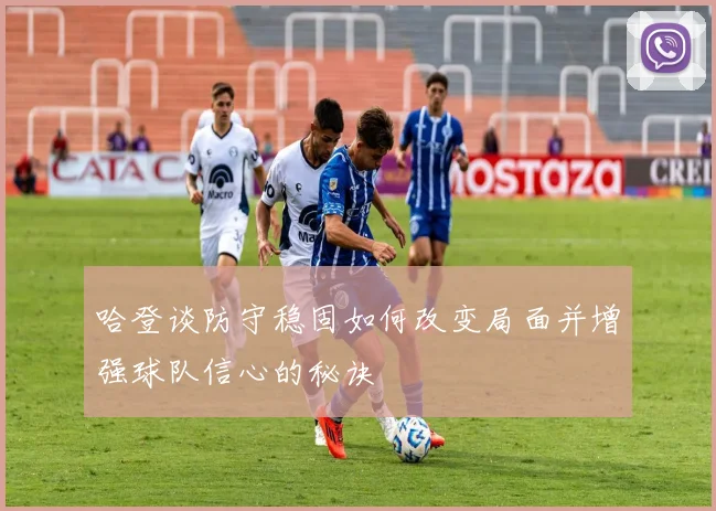 哈登谈防守稳固如何改变局面并增强球队信心的秘诀
