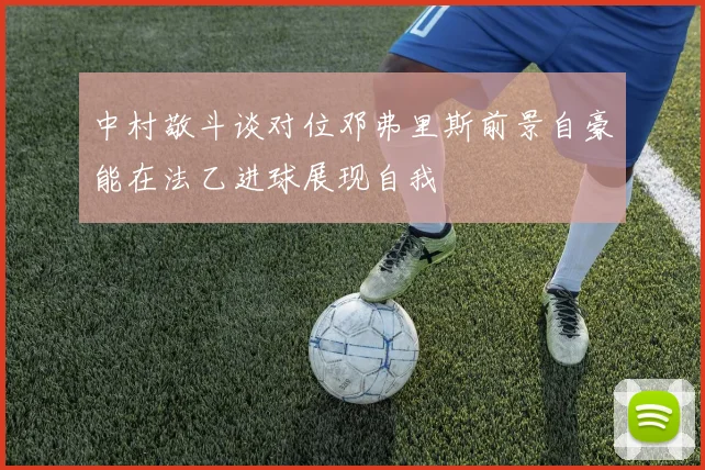 中村敬斗谈对位邓弗里斯前景自豪能在法乙进球展现自我