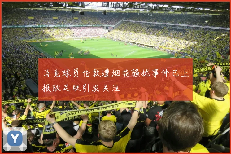 马竞球员伦敦遭烟花骚扰事件已上报欧足联引发关注