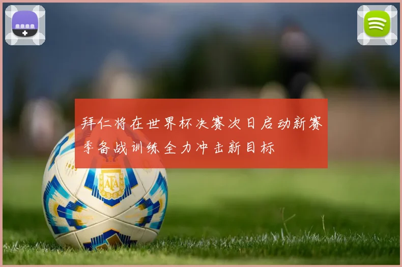 拜仁将在世界杯决赛次日启动新赛季备战训练全力冲击新目标