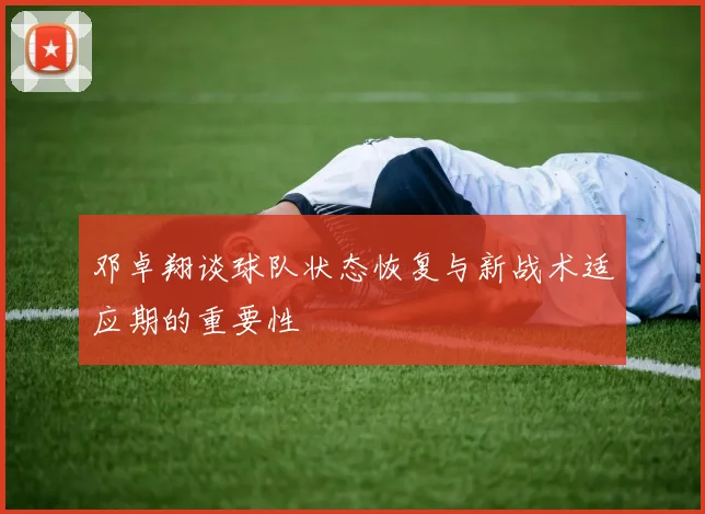 邓卓翔谈球队状态恢复与新战术适应期的重要性