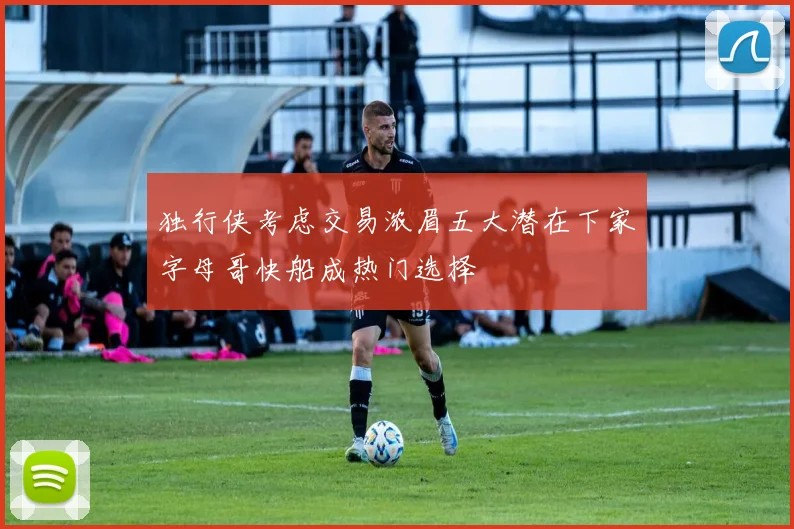 独行侠考虑交易浓眉五大潜在下家字母哥快船成热门选择