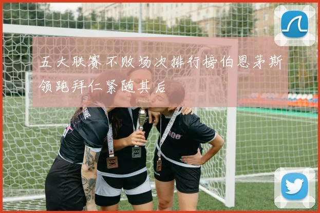 五大联赛不败场次排行榜伯恩茅斯领跑拜仁紧随其后