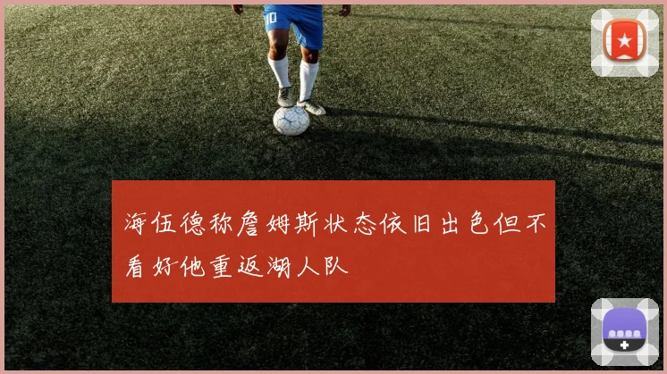 海伍德称詹姆斯状态依旧出色但不看好他重返湖人队
