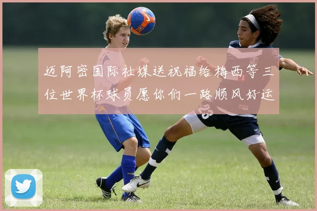迈阿密国际社媒送祝福给梅西等三位世界杯球员愿你们一路顺风好运常伴