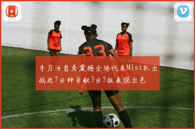 李月汝首秀震撼全场代表Mist队出战近7分钟贡献3分5板表现出色