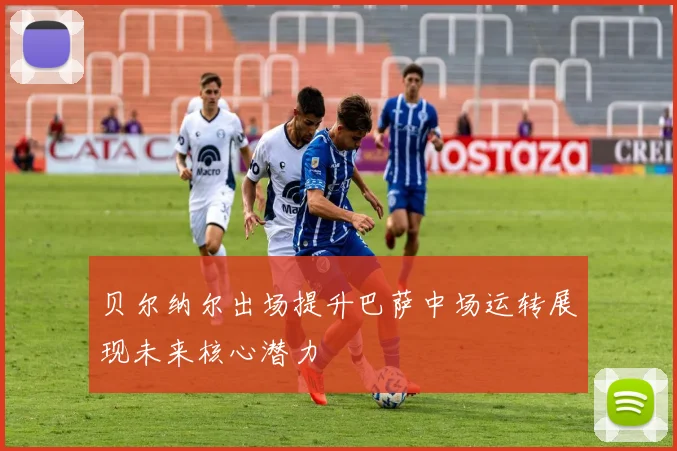 贝尔纳尔出场提升巴萨中场运转展现未来核心潜力