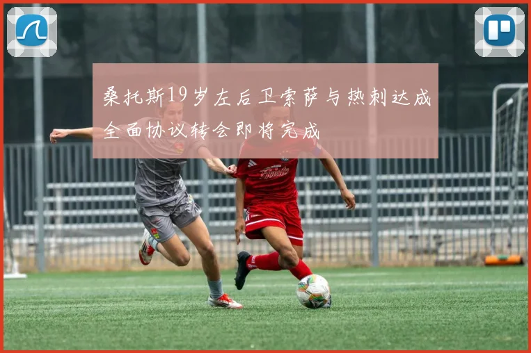 桑托斯19岁左后卫索萨与热刺达成全面协议转会即将完成