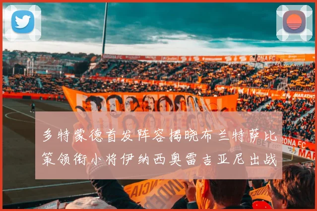 多特蒙德首发阵容揭晓布兰特萨比策领衔小将伊纳西奥雷吉亚尼出战