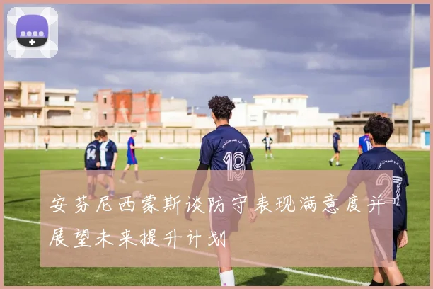安芬尼西蒙斯谈防守表现满意度并展望未来提升计划