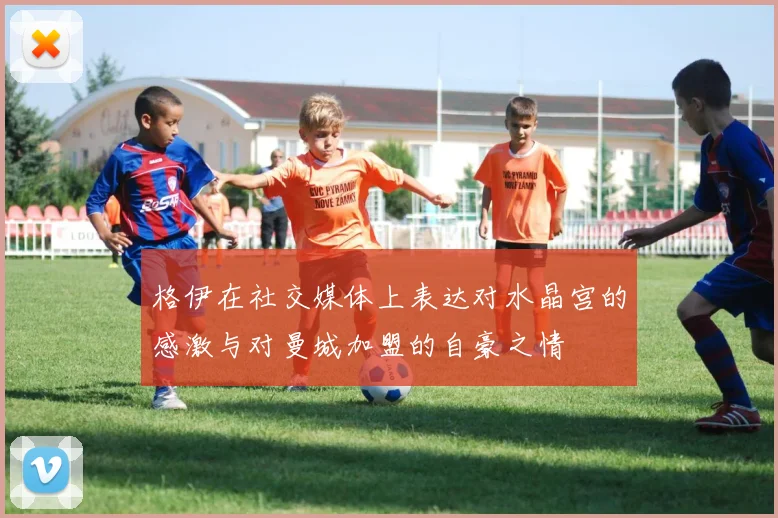 格伊在社交媒体上表达对水晶宫的感激与对曼城加盟的自豪之情