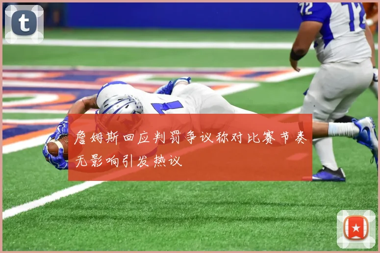 詹姆斯回应判罚争议称对比赛节奏无影响引发热议