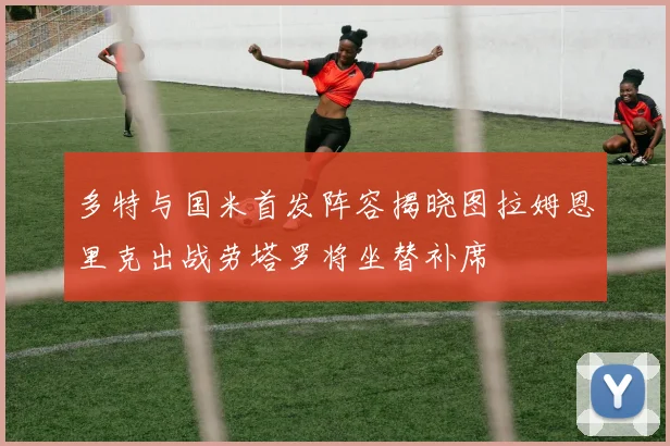 多特与国米首发阵容揭晓图拉姆恩里克出战劳塔罗将坐替补席